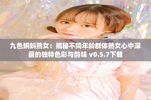 九色蝌蚪熟女：揭秘不同年龄群体熟女心中深藏的独特色彩与韵味 v0.5.7下载