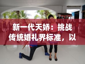 新一代天娇：挑战传统婚礼界标准，以创新概念引领未来婚庆潮流