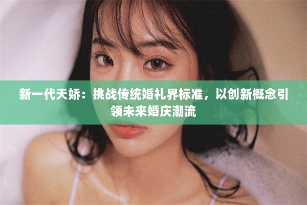 新一代天娇：挑战传统婚礼界标准，以创新概念引领未来婚庆潮流