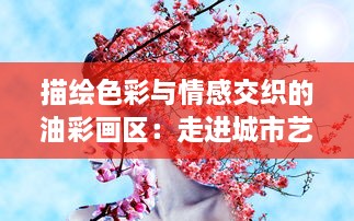 描绘色彩与情感交织的油彩画区：走进城市艺术的二次元精神家园