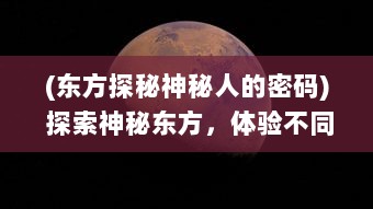 (东方探秘神秘人的密码) 探索神秘东方，体验不同文化：一场摇摇西游的神话般冒险之旅