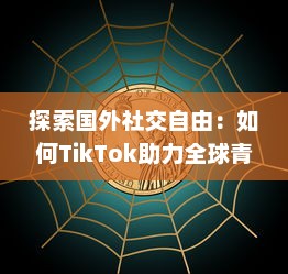 探索国外社交自由：如何TikTok助力全球青年表达与连接  ，解锁创意无限可能