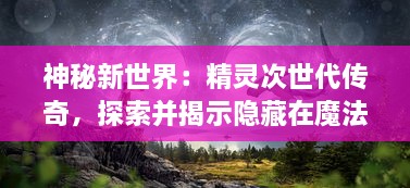 神秘新世界：精灵次世代传奇，探索并揭示隐藏在魔法和自然中的秘密