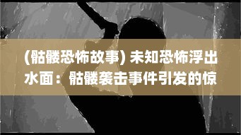 (骷髅恐怖故事) 未知恐怖浮出水面：骷髅袭击事件引发的惊悚悬疑深渊