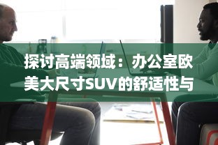 探讨高端领域：办公室欧美大尺寸SUV的舒适性与实用性分析 v7.3.4下载