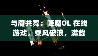 与魔共舞：降魔OL 在线游戏，乘风破浪，满载热血热情，探索古老神话的碾压之旅