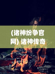 (诸神纷争官网) 诸神传奇：神祇纷争与人间冒险的壮丽史诗