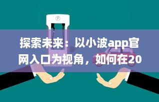 探索未来：以小波app官网入口为视角，如何在2024实现技术和创新的完美融合 v7.7.2下载