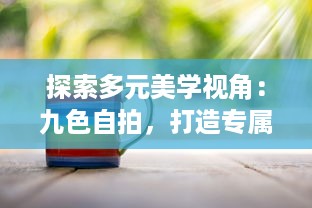 探索多元美学视角：九色自拍，打造专属于你的色彩魅力 v9.8.3下载