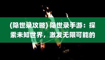 (隐世录攻略) 隐世录手游：探索未知世界，激发无限可能的奇幻冒险之旅