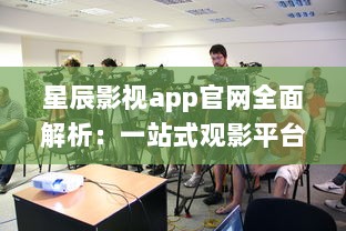 星辰影视app官网全面解析：一站式观影平台，随时随地畅享高清大片