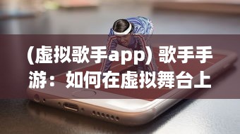 (虚拟歌手app) 歌手手游：如何在虚拟舞台上通过音乐实现梦想的全新体验