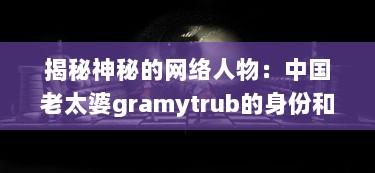 揭秘神秘的网络人物：中国老太婆gramytrub的身份和她的影响力 v2.7.9下载