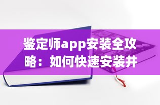 鉴定师app安装全攻略：如何快速安装并高效使用鉴定师app，附带安装注意事项解析