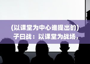 (以课堂为中心谁提出的) 子曰战：以课堂为战场，以知识为武器，以成长为胜利