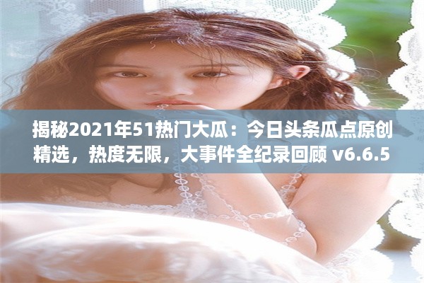 揭秘2021年51热门大瓜：今日头条瓜点原创精选，热度无限，大事件全纪录回顾 v6.6.5下载