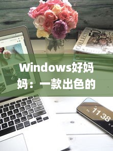 Windows好妈妈：一款出色的电脑操作系统如何像一位慈爱的母亲一样照顾我们的日常工作和生活需求 v5.6.0下载