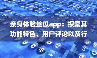 亲身体验丝瓜app：探索其功能特色、用户评论以及行业影响 v3.3.3下载