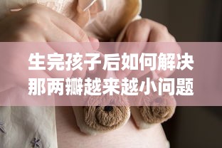 生完孩子后如何解决那两瓣越来越小问题，关于女性产后身体复原的透彻分析 v8.4.0下载