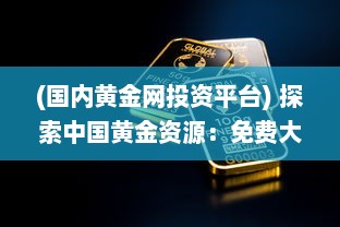 (国内黄金网投资平台) 探索中国黄金资源：免费大全APP引领黄金投资与市场分析