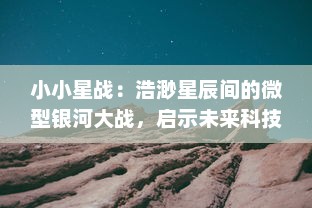 小小星战：浩渺星辰间的微型银河大战，启示未来科技与未知生命形态的终极对决