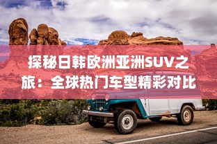 探秘日韩欧洲亚洲SUV之旅：全球热门车型精彩对比分析