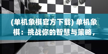 (单机象棋官方下载) 单机象棋：挑战你的智慧与策略，尽享棋盘游戏的独特韵味