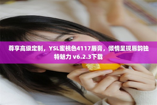 尊享高级定制，YSL蜜桃色4117唇膏，倾情呈现唇韵独特魅力 v6.2.3下载