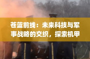 苍蓝前线：未来科技与军事战略的交织，探索机甲战士的生存真谛