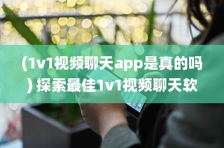 (1v1视频聊天app是真的吗) 探索最佳1v1视频聊天软件：哪个更安全，哪个更高效 详细比较