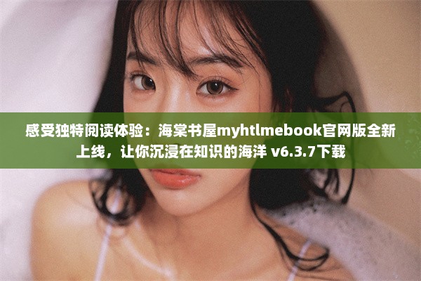 感受独特阅读体验：海棠书屋myhtlmebook官网版全新上线，让你沉浸在知识的海洋 v6.3.7下载