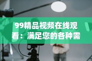 99精品视频在线观看：满足您的各种需求，全新体验高清画质，时刻享受无限观影乐趣 v9.8.8下载