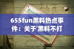 655fun黑料热点事件：关于'黑料不打'的真相及其背后的社会影响深度解读 v6.0.5下载