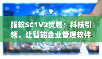 服软SC1V2贺腾：科技引领，让智能企业管理软件服务更持久、更稳定、更高效 v6.1.0下载