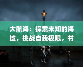 大航海：探索未知的海域，挑战自我极限，书写人类探索历史的篇章