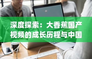 深度探索：大香蕉国产视频的成长历程与中国影视产业的密切关联 v1.8.8下载