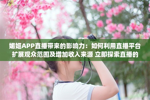 媚姬APP直播带来的影响力：如何利用直播平台扩展观众范围及增加收入来源 立即探索直播的秘密