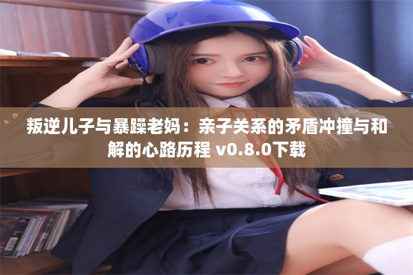 叛逆儿子与暴躁老妈：亲子关系的矛盾冲撞与和解的心路历程 v0.8.0下载