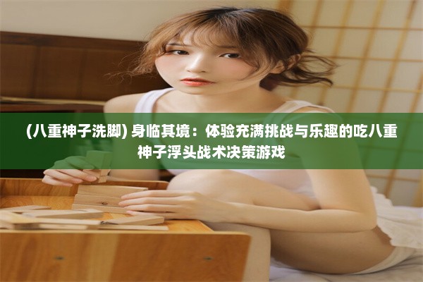 (八重神子洗脚) 身临其境：体验充满挑战与乐趣的吃八重神子浮头战术决策游戏