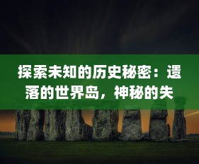 探索未知的历史秘密：遗落的世界岛，神秘的失落文明与隐秘的远古文化探秘旅