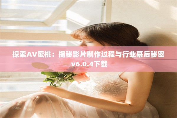 探索AV蜜桃：揭秘影片制作过程与行业幕后秘密 v6.0.4下载