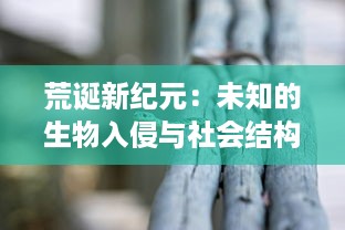 荒诞新纪元：未知的生物入侵与社会结构演变，世界异化之后的科技发展与人性探索