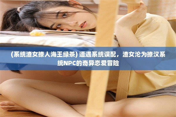 (系统渣女撩人海王绿茶) 遭遇系统误配，渣女沦为撩汉系统NPC的奇异恋爱冒险