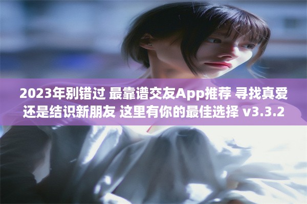 2023年别错过 最靠谱交友App推荐 寻找真爱还是结识新朋友 这里有你的最佳选择 v3.3.2下载