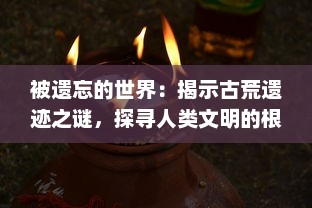 被遗忘的世界：揭示古荒遗迹之谜，探寻人类文明的根源与历史的秘密