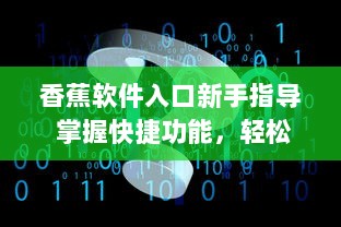 香蕉软件入口新手指导 掌握快捷功能，轻松开始你的数字化之旅 v5.1.7下载