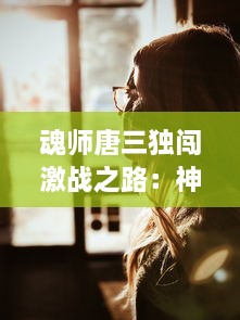 魂师唐三独闯激战之路：神秘力量觉醒，一口吞下宁荣荣两座山的奇特经历