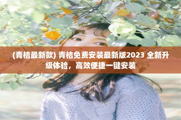 (青桔最新款) 青桔免费安装最新版2023 全新升级体验，高效便捷一键安装