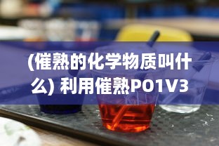 (催熟的化学物质叫什么) 利用催熟PO1V3道具，科学探索燃烧过程和因素，揭示燃烧的秘密