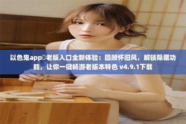 以色鬼app♥老版入口全新体验：回顾怀旧风，解锁隐藏功能，让你一键畅游老版本特色 v4.9.1下载